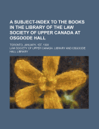 A Subject-Index to the Books in the Library of the Law Society of Upper Canada at Osgoode Hall: Toronto, January, 1st, 1900