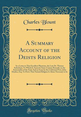 A Summary Account of the Deists Religion: In a Letter to That Excellent Physician, the Late Dr. Thomas Sydenham; To Which Is Annex'd, Some Curious Remarks on the Immortality of the Soul; And an Essay by the Celebrated Poet, John Dryden, Esq. to Prove That - Blount, Charles