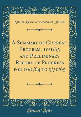A Summary of Current Program, 10/1/65 and Preliminary Report of Progress for 10/1/64 to 9/30/65 (Classic Reprint) - Division, Natural Resource Economics