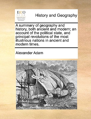 A summary of geography and history, both ancient and modern; an account of the political state, and principal revolutions of the most illustrious nations in ancient and modern times. - Adam, Alexander