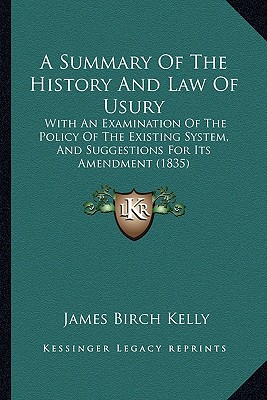 A Summary Of The History And Law Of Usury: With An Examination Of The Policy Of The Existing System, And Suggestions For Its Amendment (1835) - Kelly, James Birch