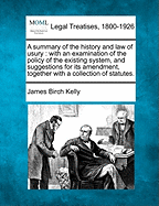 A Summary of the History and Law of Usury: With an Examination of the Policy of the Existing System, and Suggestions for Its Amendment, Together with a Collection of Statutes. - Kelly, James Birch