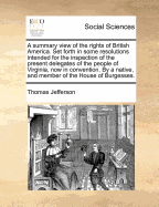 A Summary View of the Rights of British America. Set Forth in Some Resolutions Intended for the Inspection of the Present Delegates of the People of Virginia, Now in Convention. by a Native, and Member of the House of Burgesses