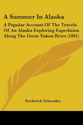 A Summer In Alaska: A Popular Account Of The Travels Of An Alaska Exploring Expedition Along The Great Yukon River (1891) - Schwatka, Frederick