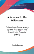 A Summer In The Wilderness: Embracing A Canoe Voyage Up The Mississippi And Around Lake Superior (1847)