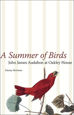 A Summer of Birds: John James Audubon at Oakley House - Heitman, Danny