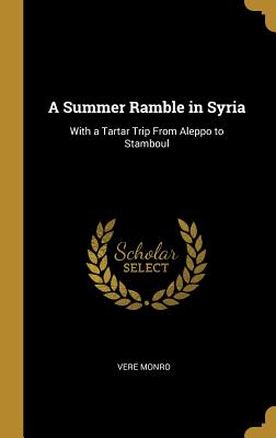 A Summer Ramble in Syria: With a Tartar Trip From Aleppo to Stamboul - Monro, Vere