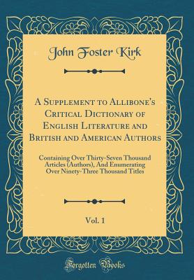 A Supplement to Allibone's Critical Dictionary of English Literature and British and American Authors, Vol. 1: Containing Over Thirty-Seven Thousand Articles (Authors), and Enumerating Over Ninety-Three Thousand Titles (Classic Reprint) - Kirk, John Foster