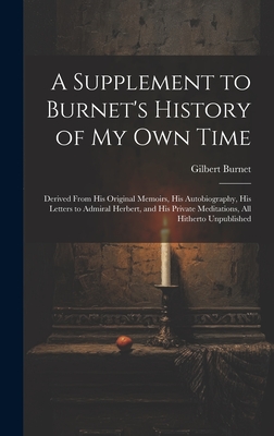 A Supplement to Burnet's History of My Own Time: Derived From His Original Memoirs, His Autobiography, His Letters to Admiral Herbert, and His Private Meditations, All Hitherto Unpublished - Burnet, Gilbert
