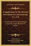 A Supplement to Mr. Barton's Precedents in Conveyancing V1, A-B: Containing All the Miscellaneous Assurances There Referred to (1826)