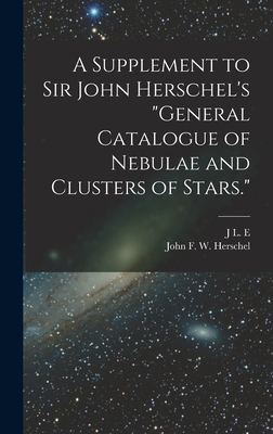 A Supplement to Sir John Herschel's "General Catalogue of Nebulae and Clusters of Stars." - Herschel, John Frederick William, and Dreyer, J L E 1852-1926