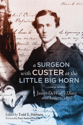 A Surgeon with Custer at the Little Big Horn: James DeWolf's Diary and Letters, 1876 - Dewolf, James Madison, Dr., and Harburn, Todd E (Editor), and Hutton, Paul Andrew (Foreword by)