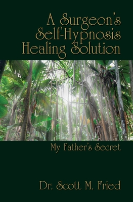 A Surgeon's Self-Hypnosis Healing Solution: My Father's Secret - Siegel, Bernie S (Foreword by), and Fried, Scott M, Dr.