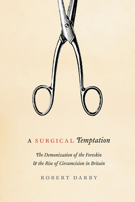 A Surgical Temptation: The Demonization of the Foreskin and the Rise of Circumcision in Britain - Darby, Robert