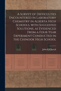 A Survey of Difficulties Encountered in Laboratory Chemistry in Alberta High Schools, With Suggested Solutions, as Evidenced From a Four-year Experiment Conducted in the Chinook High School