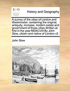 A survey of the cities of London and Westminster: containing the original, antiquity, increase, modern estate and government of those cities Written at first in the year MDXCVIII By John Stow, citizen and native of London v2 Volume 2 of 2