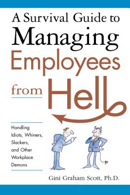 A Survival Guide to Managing Employees from Hell: Handling Idiots, Whiners, Slackers, and Other Workplace Demons - Scott, Gini