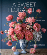 A Sweet Floral Life: Romantic Arrangements for Fresh and Sugar Flowers [A Floral D?cor Book]