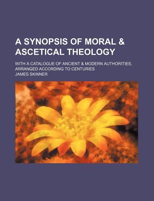 A Synopsis of Moral & Ascetical Theology; With a Catalogue of Ancient & Modern Authorities, Arranged According to Centuries - Skinner, James, Dr.