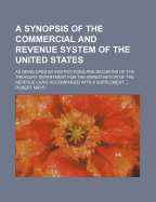 A Synopsis of the Commercial and Revenue System of the United States; As Developed by Instructions and Decisions of the Treasury Department for the Aministration of the Revenue Laws Accompanied with a Supplement