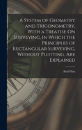 A System of Geometry and Trigonometry, with a Treatise on Surveying, in Which the Principles of Rectangular Surveying, Without Plotting, Are Explained