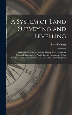 A System of Land Surveying and Levelling: Wherein Is Demonstrated the Theory With Numerous Practical Examples, As Applied to All Operations, Either Relative to the Land Surveyor, Or Civil and Military Engineer - Fleming, Peter