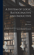 A System of Logic Ratiocinative and Inductive: Being a Connected View of the Principles of Evidence and the Methods of Scientific Investigation; Volume 1