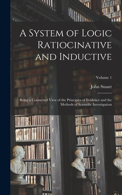 A System of Logic Ratiocinative and Inductive: Being a Connected View of the Principles of Evidence and the Methods of Scientific Investigation; Volume 1 - Mill, John Stuart 1806-1873