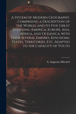 A System of Modern Geography, Comprising a Description of the World, and Its Five Great Divisions, America, Europe, Asia, Africa, and Oceanica, With Their Several Empires, Kingdoms, States, Territories, Etc. Adapted to the Capacity of Youth - Mitchell, S Augustus (Samuel Augustu (Creator)