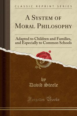 A System of Moral Philosophy: Adapted to Children and Families, and Especially to Common Schools (Classic Reprint) - Steele, David