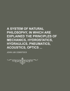 A System of Natural Philosophy, in Which Are Explained the Principles of Mechanics, Hydrostatics, Hydraulics, Pneumatics, Acoustics, Optics - Comstock, John Lee