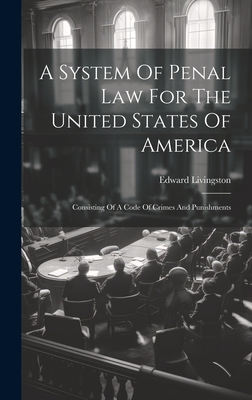 A System Of Penal Law For The United States Of America: Consisting Of A Code Of Crimes And Punishments - Livingston, Edward