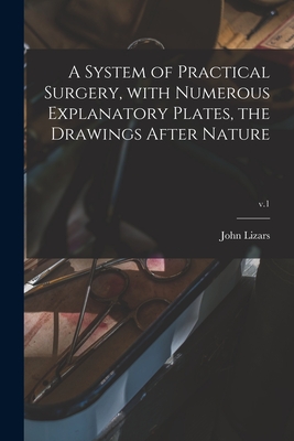 A System of Practical Surgery, With Numerous Explanatory Plates, the Drawings After Nature; v.1 - Lizars, John 1787?-1860 (Creator)