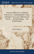 A System of Rhetoric, in a Method Entirely new. Containing all the Tropes and Figures Necessary to Illustrate the Classics, ... By John Stirling, ... The Fourth Edition