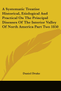 A Systematic Treatise Historical, Etiological And Practical On The Principal Diseases Of The Interior Valley Of North America Part Two 1850