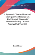 A Systematic Treatise Historical, Etiological And Practical On The Principal Diseases Of The Interior Valley Of North America Part Two 1850