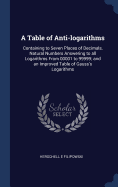 A Table of Anti-logarithms: Containing to Seven Places of Decimals, Natural Numbers Answering to all Logarithms From 00001 to 99999; and an Improved Table of Gauss's Logarithms