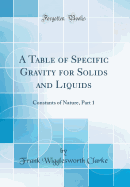 A Table of Specific Gravity for Solids and Liquids: Constants of Nature, Part 1 (Classic Reprint)