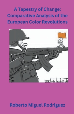 A Tapestry of Change: Comparative Analysis of the European Color Revolutions - Rodriguez, Roberto Miguel