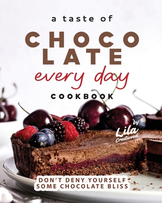 A Taste of Chocolate Every Day Cookbook: Don't Deny Yourself Some Chocolate Bliss - Crestwood, Lila