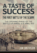 A Taste of Success: The First Battle of the Scarpe April 9-14 1917 - the Opening Phase of the Battle of Arras, 9-14 April 1917