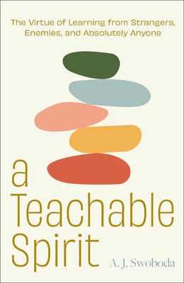 A Teachable Spirit: The Virtue of Learning from Strangers, Enemies, and Absolutely Anyone - Swoboda, A J