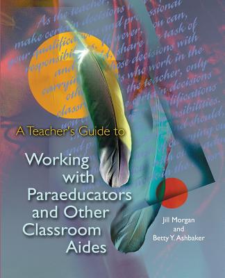 A Teacher's Guide to Working with Paraeducators and Other Classroom Aides - Morgan, Jill, and Ashbaker, Betty Y