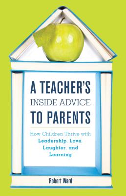 A Teacher's Inside Advice to Parents: How Children Thrive with Leadership, Love, Laughter, and Learning - Ward, Robert