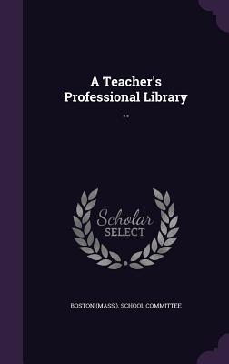 A Teacher's Professional Library .. - Boston (Mass ) School Committee (Creator)