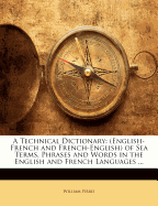A Technical Dictionary (English-French and French-English) of Sea Terms, Phrases, and Words in the English and French Languages: For the Use of Seamen, Engineers, Pilots, Shipbuilders, Shipowners, and Others (Classic Reprint)