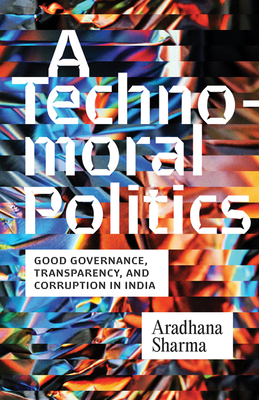 A Technomoral Politics: Good Governance, Transparency, and Corruption in India - Sharma, Aradhana