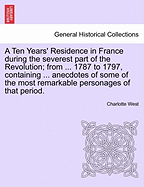 A Ten Years' Residence in France During the Severest Part of the Revolution; From ... 1787 to 1797, Containing ... Anecdotes of Some of the Most Remarkable Personages of That Period.