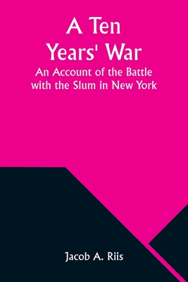 A Ten Years' War: An Account of the Battle with the Slum in New York - Riis, Jacob A