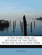 A Ten Years' War; An Account of the Dattle with the Slum in New York